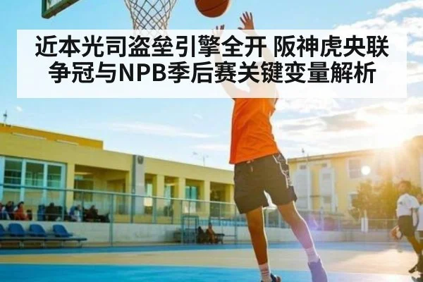 近本光司盗垒引擎全开 阪神虎央联争冠与NPB季后赛关键变量解析