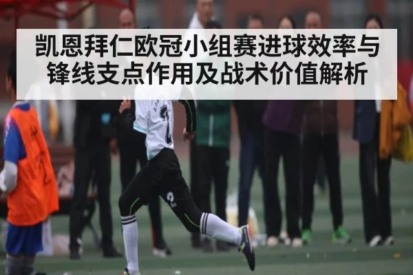 凯恩拜仁欧冠小组赛进球效率与锋线支点作用及战术价值解析