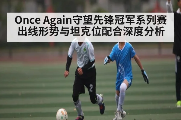 Once Again守望先锋冠军系列赛出线形势与坦克位配合深度分析