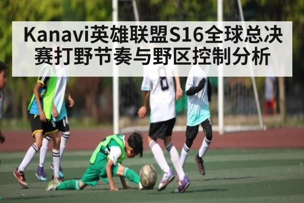Kanavi英雄联盟S16全球总决赛打野节奏与野区控制分析