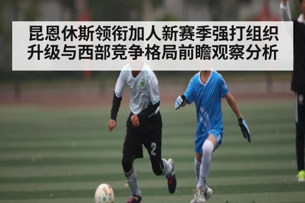 昆恩休斯领衔加人新赛季强打组织升级与西部竞争格局前瞻观察分析