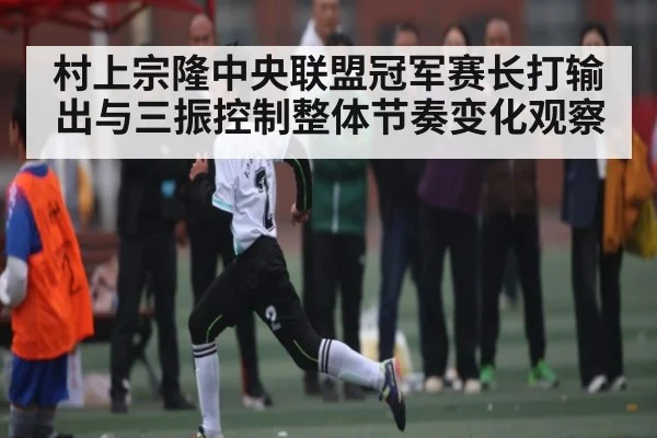 村上宗隆中央联盟冠军赛长打输出与三振控制整体节奏变化观察