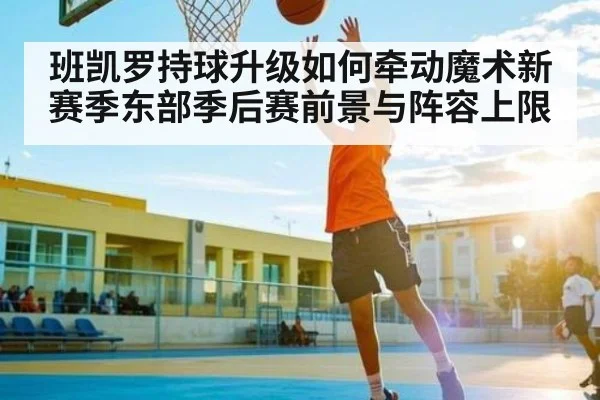 班凯罗持球升级如何牵动魔术新赛季东部季后赛前景与阵容上限